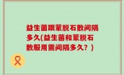 益生菌跟蒙脱石散间隔多久(益生菌和蒙脱石散服用需间隔多久？)