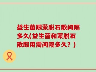 益生菌跟蒙脱石散间隔多久(益生菌和蒙脱石散服用需间隔多久？)