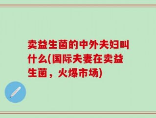 卖益生菌的中外夫妇叫什么(国际夫妻在卖益生菌，火爆市场)