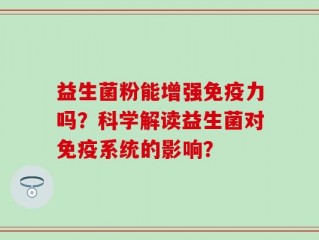 益生菌粉能增强免疫力吗？科学解读益生菌对免疫系统的影响？