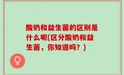 酸奶和益生菌的区别是什么呢(区分酸奶和益生菌，你知道吗？)