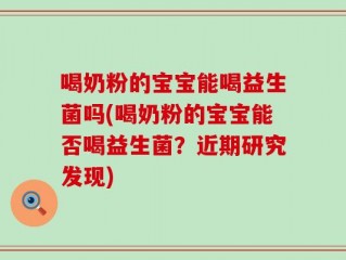 喝奶粉的宝宝能喝益生菌吗(喝奶粉的宝宝能否喝益生菌？近期研究发现)