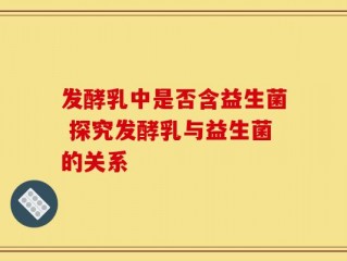 发酵乳中是否含益生菌 探究发酵乳与益生菌的关系