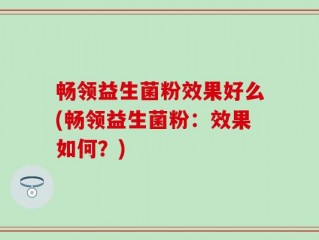 畅领益生菌粉效果好么(畅领益生菌粉：效果如何？)