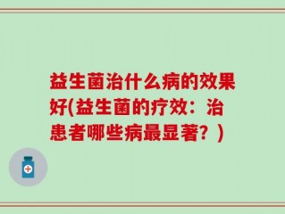 益生菌治什么病的效果好(益生菌的疗效：治患者哪些病最显著？)