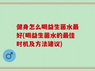 健身怎么喝益生菌水最好(喝益生菌水的最佳时机及方法建议)