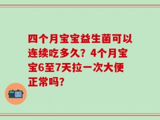 四个月宝宝益生菌可以连续吃多久？4个月宝宝6至7天拉一次大便正常吗？
