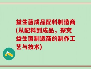 益生菌成品配料制造商(从配料到成品，探究益生菌制造商的制作工艺与技术)
