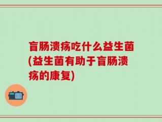 盲肠溃疡吃什么益生菌(益生菌有助于盲肠溃疡的康复)