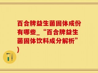 百合牌益生菌固体成份有哪些_“百合牌益生菌固体饮料成分解析”)