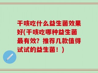 干咳吃什么益生菌效果好(干咳吃哪种益生菌最有效？推荐几款值得试试的益生菌！)