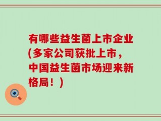 有哪些益生菌上市企业(多家公司获批上市，中国益生菌市场迎来新格局！)
