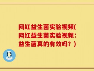 网红益生菌实验视频(网红益生菌实验视频：益生菌真的有效吗？)