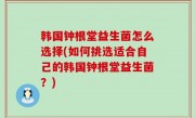 韩国钟根堂益生菌怎么选择(如何挑选适合自己的韩国钟根堂益生菌？)