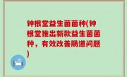 钟根堂益生菌菌种(钟根堂推出新款益生菌菌种，有效改善肠道问题)