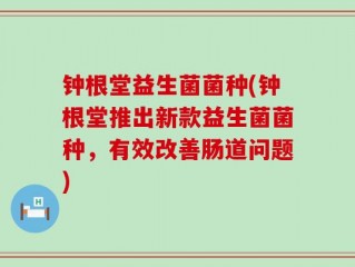 钟根堂益生菌菌种(钟根堂推出新款益生菌菌种，有效改善肠道问题)