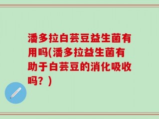 潘多拉白芸豆益生菌有用吗(潘多拉益生菌有助于白芸豆的消化吸收吗？)