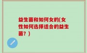 益生菌和如何女的(女性如何选择适合的益生菌？)