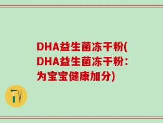 DHA益生菌冻干粉(DHA益生菌冻干粉：为宝宝健康加分)