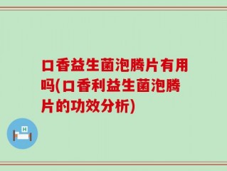口香益生菌泡腾片有用吗(口香利益生菌泡腾片的功效分析)