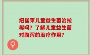 纽崔莱儿童益生菌治拉稀吗？了解儿童益生菌对腹泻的治疗作用？