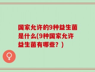 国家允许的9种益生菌是什么(9种国家允许益生菌有哪些？)