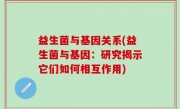 益生菌与基因关系(益生菌与基因：研究揭示它们如何相互作用)