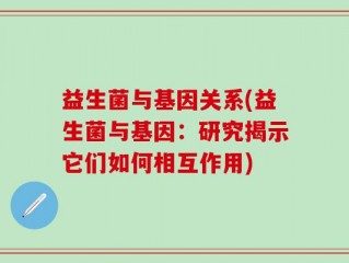 益生菌与基因关系(益生菌与基因：研究揭示它们如何相互作用)