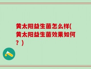 黄太阳益生菌怎么样(黄太阳益生菌效果如何？)