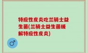 特应性皮炎吃兰骑士益生菌(兰骑士益生菌缓解特应性皮炎)