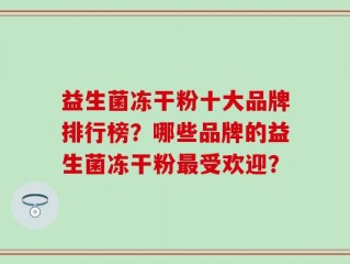 益生菌冻干粉十大品牌排行榜？哪些品牌的益生菌冻干粉最受欢迎？