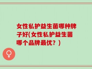 女性私护益生菌哪种牌子好(女性私护益生菌哪个品牌最优？)