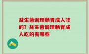 益生菌调理肠胃成人吃的？益生菌调理肠胃成人吃的有哪些