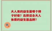 大人用的益生菌哪个牌子好些？选择适合大人体质的益生菌品牌？