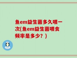 鱼em益生菌多久喂一次(鱼em益生菌喂食频率是多少？)