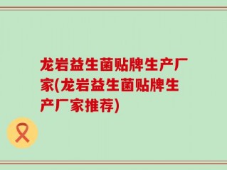 龙岩益生菌贴牌生产厂家(龙岩益生菌贴牌生产厂家推荐)