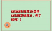 益动益生菌用法(益动益生菌正确用法，你了解吗？)