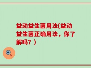 益动益生菌用法(益动益生菌正确用法，你了解吗？)