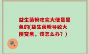 益生菌粉吃完大便是黑色的(益生菌粉导致大便变黑，该怎么办？)