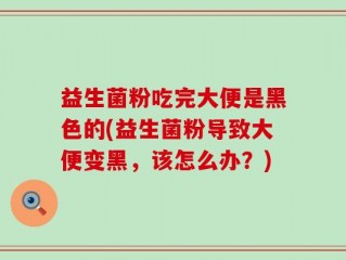 益生菌粉吃完大便是黑色的(益生菌粉导致大便变黑，该怎么办？)