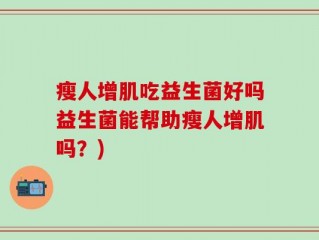 瘦人增肌吃益生菌好吗益生菌能帮助瘦人增肌吗？)
