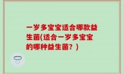 一岁多宝宝适合哪款益生菌(适合一岁多宝宝的哪种益生菌？)