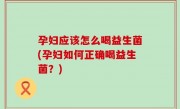 孕妇应该怎么喝益生菌(孕妇如何正确喝益生菌？)