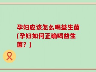 孕妇应该怎么喝益生菌(孕妇如何正确喝益生菌？)