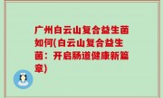 广州白云山复合益生菌如何(白云山复合益生菌：开启肠道健康新篇章)