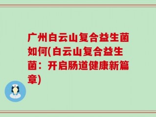 广州白云山复合益生菌如何(白云山复合益生菌：开启肠道健康新篇章)