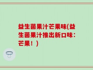 益生菌果汁芒果味(益生菌果汁推出新口味：芒果！)