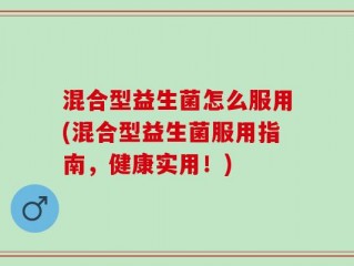 混合型益生菌怎么服用(混合型益生菌服用指南，健康实用！)