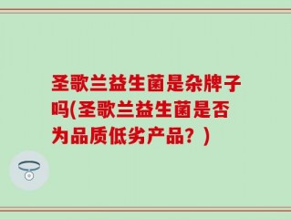 圣歌兰益生菌是杂牌子吗(圣歌兰益生菌是否为品质低劣产品？)