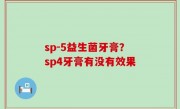sp-5益生菌牙膏？sp4牙膏有没有效果